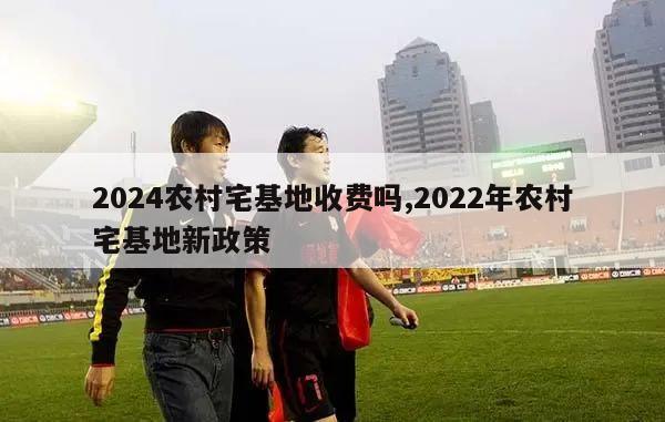 2024农村宅基地收费吗,2022年农村宅基地新政策