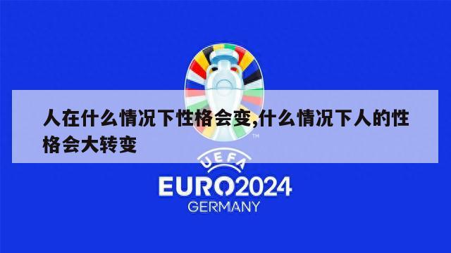 人在什么情况下性格会变,什么情况下人的性格会大转变