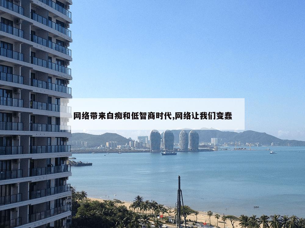 网络带来白痴和低智商时代,网络让我们变蠢