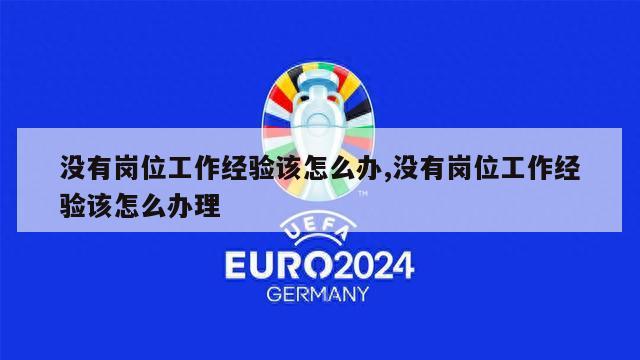 没有岗位工作经验该怎么办,没有岗位工作经验该怎么办理