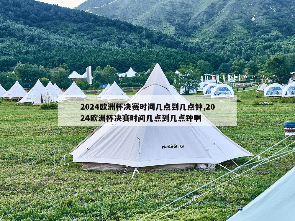 2024欧洲杯决赛时间几点到几点钟,2024欧洲杯决赛时间几点到几点钟啊