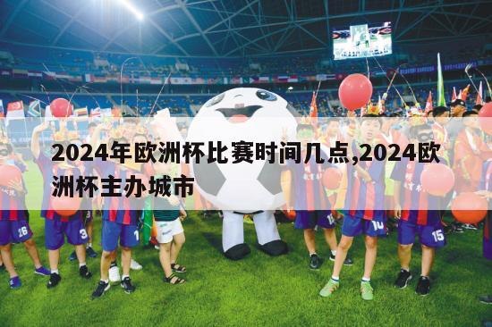 2024年欧洲杯比赛时间几点,2024欧洲杯主办城市