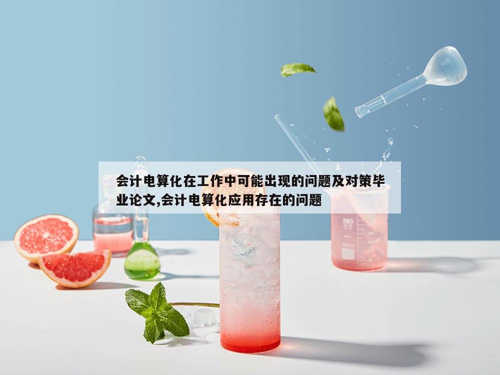 会计电算化在工作中可能出现的问题及对策毕业论文,会计电算化应用存在的问题