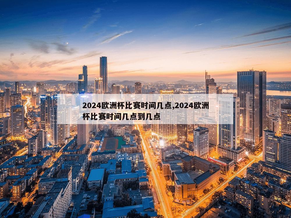 2024欧洲杯比赛时间几点,2024欧洲杯比赛时间几点到几点