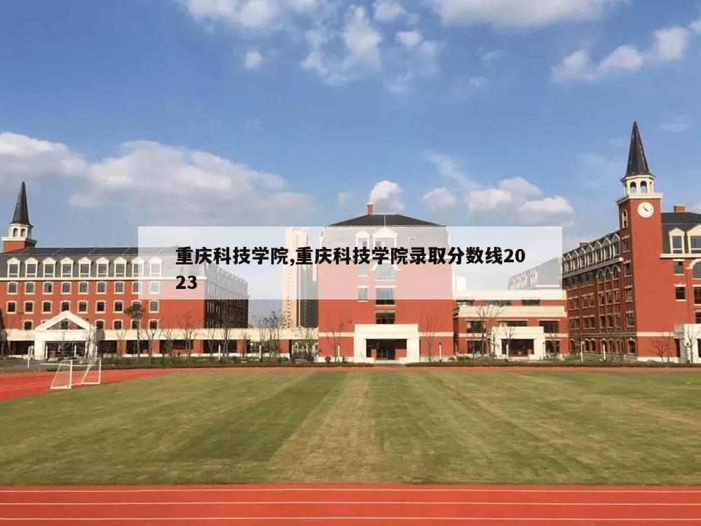 重庆科技学院,重庆科技学院录取分数线2023