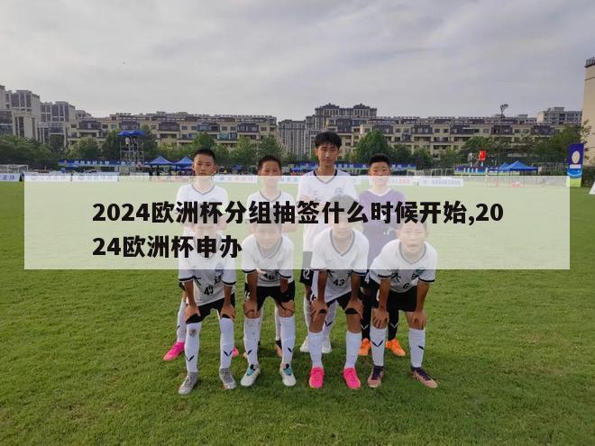 2024欧洲杯分组抽签什么时候开始,2024欧洲杯申办