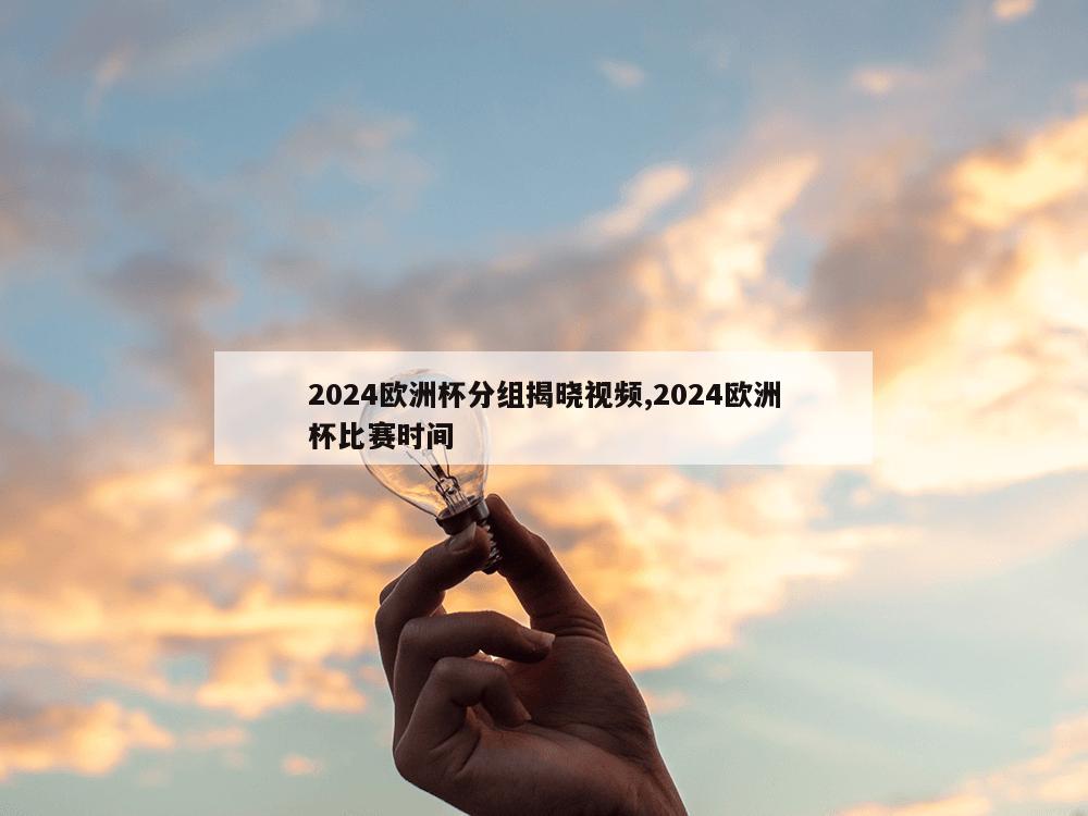 2024欧洲杯分组揭晓视频,2024欧洲杯比赛时间