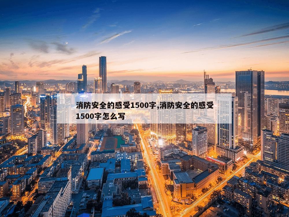 消防安全的感受1500字,消防安全的感受1500字怎么写