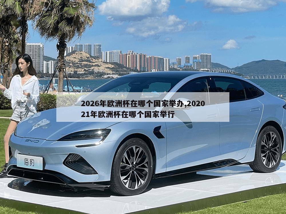 2026年欧洲杯在哪个国家举办,202021年欧洲杯在哪个国家举行