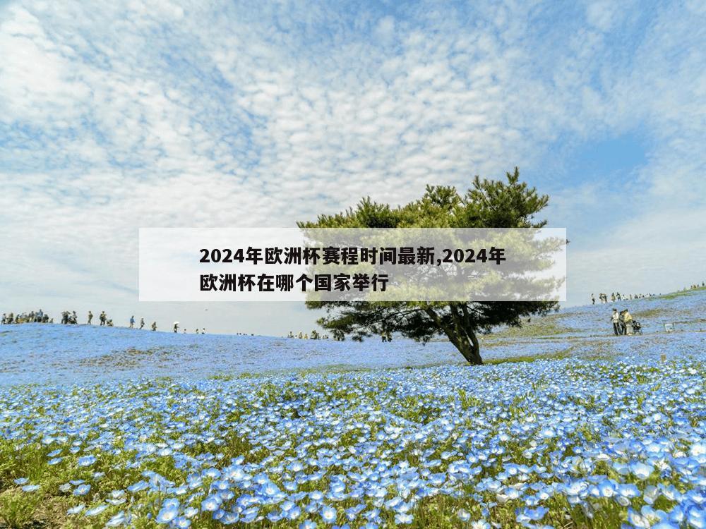 2024年欧洲杯赛程时间最新,2024年欧洲杯在哪个国家举行