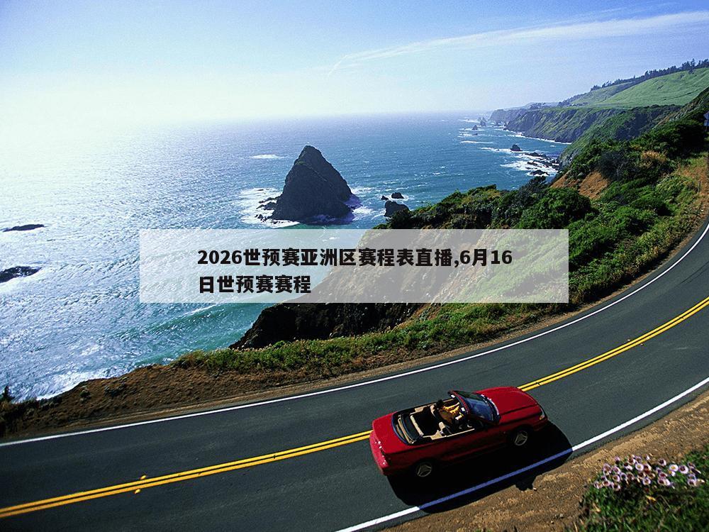 2026世预赛亚洲区赛程表直播,6月16日世预赛赛程