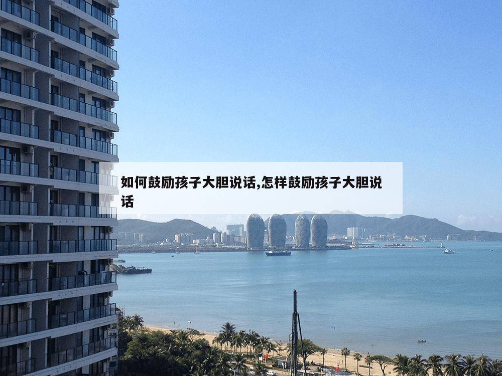 如何鼓励孩子大胆说话,怎样鼓励孩子大胆说话