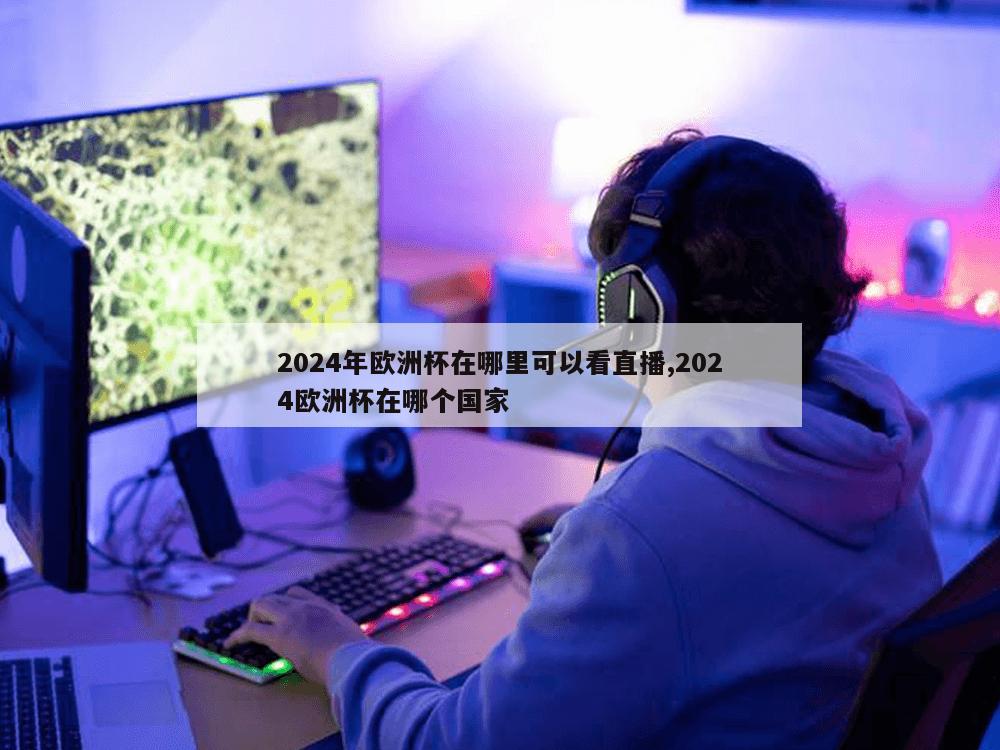 2024年欧洲杯在哪里可以看直播,2024欧洲杯在哪个国家