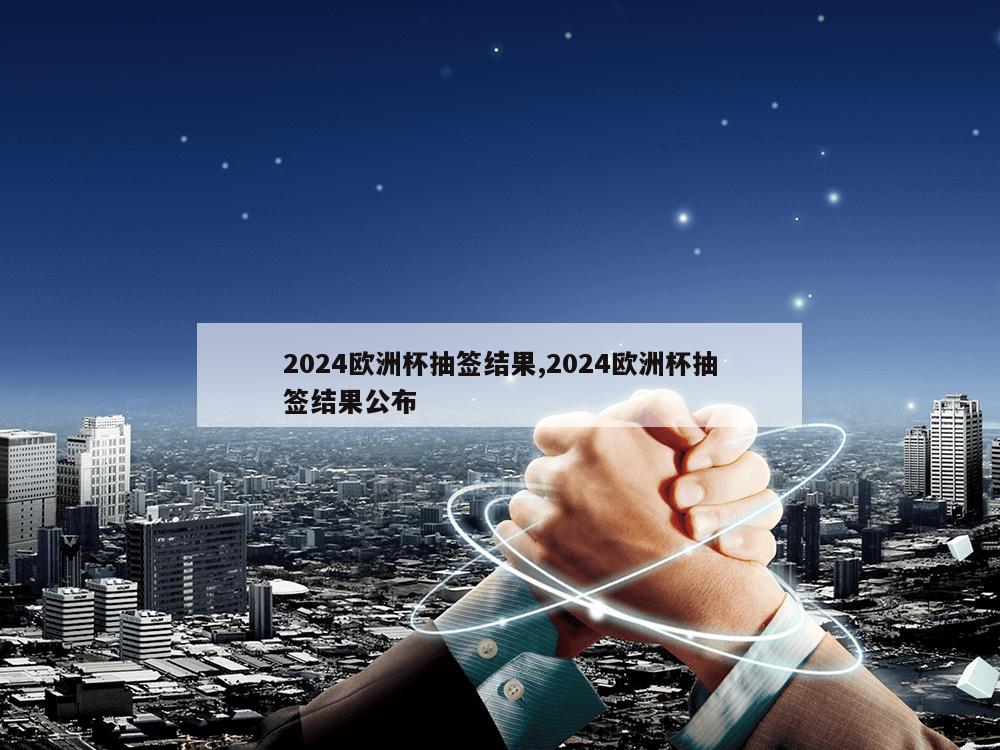 2024欧洲杯抽签结果,2024欧洲杯抽签结果公布