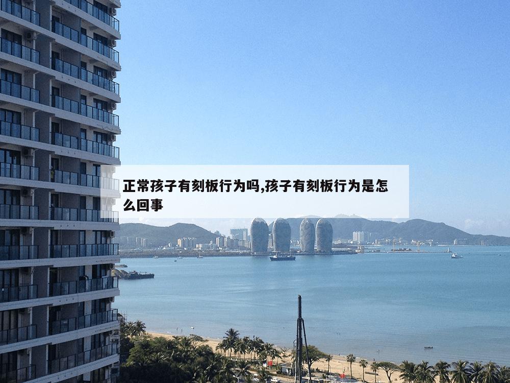 正常孩子有刻板行为吗,孩子有刻板行为是怎么回事