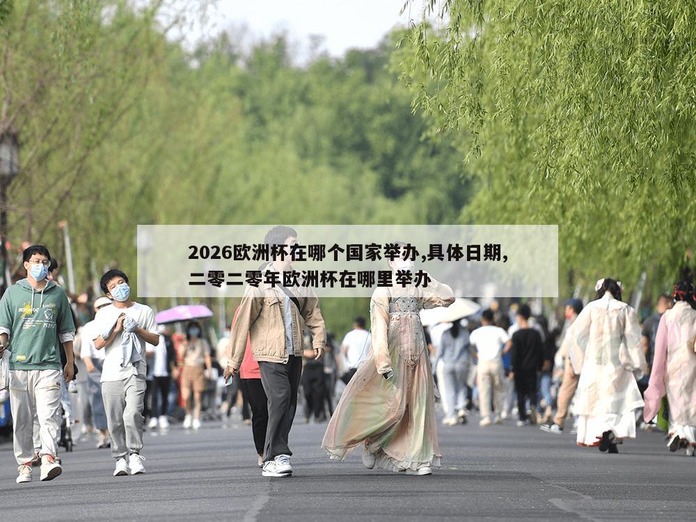 2026欧洲杯在哪个国家举办,具体日期,二零二零年欧洲杯在哪里举办