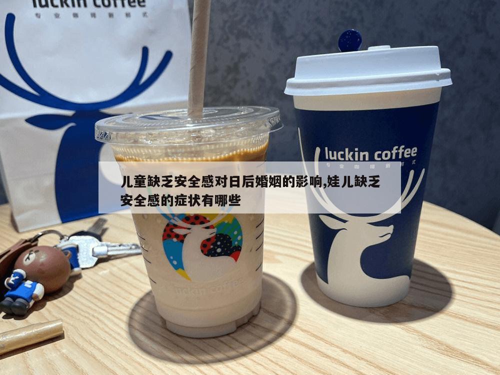 儿童缺乏安全感对日后婚姻的影响,娃儿缺乏安全感的症状有哪些