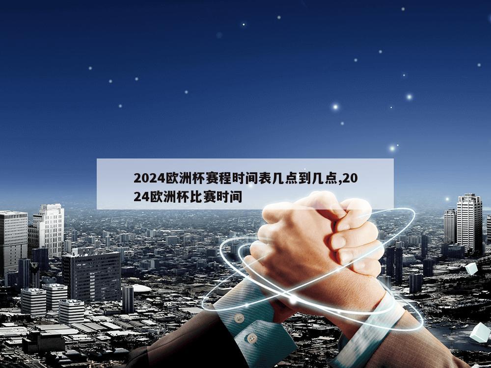 2024欧洲杯赛程时间表几点到几点,2024欧洲杯比赛时间