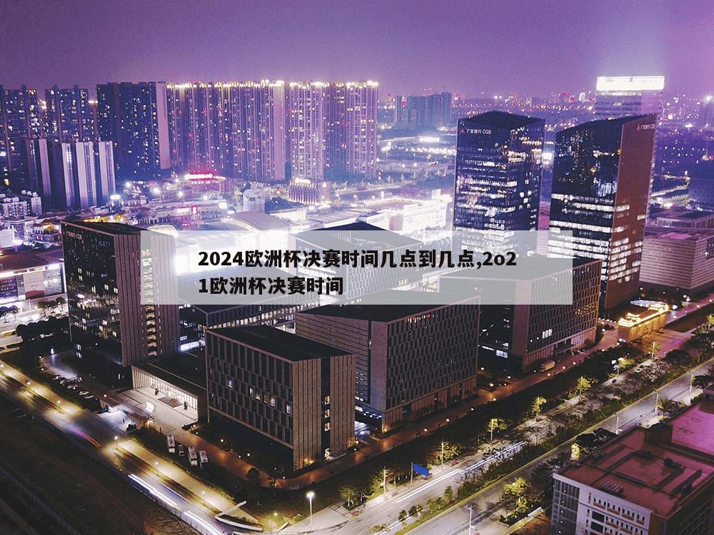 2024欧洲杯决赛时间几点到几点,2o21欧洲杯决赛时间